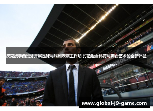 皮克携手西班牙开展足球与戏剧表演工作坊 打造融合体育与舞台艺术的全新体验 皮克携手西班牙开展足球与戏剧表演工作坊 打造融合体育与舞台艺术的全新体验