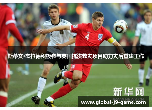 斯蒂文·杰拉德积极参与英国抗洪救灾项目助力灾后重建工作 斯蒂文·杰拉德积极参与英国抗洪救灾项目助力灾后重建工作