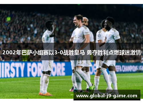 2002年巴萨小组赛以3-0战胜皇马 勇夺胜利点燃球迷激情 2002年巴萨小组赛以3-0战胜皇马 勇夺胜利点燃球迷激情