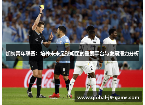 加纳青年联赛:培养未来足球明星的重要平台与发展潜力分析 加纳青年联赛:培养未来足球明星的重要平台与发展潜力分析