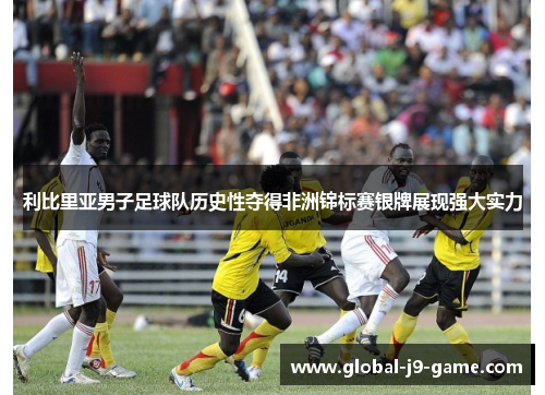 利比里亚男子足球队历史性夺得非洲锦标赛银牌展现强大实力 利比里亚男子足球队历史性夺得非洲锦标赛银牌展现强大实力
