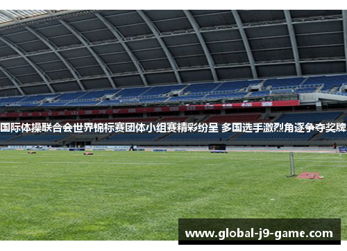 国际体操联合会世界锦标赛团体小组赛精彩纷呈 多国选手激烈角逐争夺奖牌 国际体操联合会世界锦标赛团体小组赛精彩纷呈 多国选手激烈角逐争夺奖牌