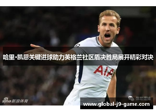 哈里·凯恩关键进球助力英格兰社区盾决胜局展开精彩对决 哈里·凯恩关键进球助力英格兰社区盾决胜局展开精彩对决