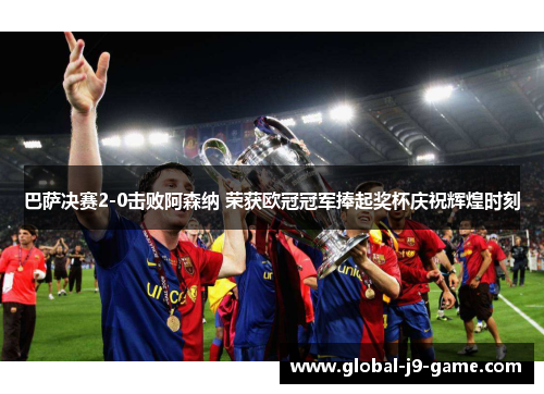 巴萨决赛2-0击败阿森纳 荣获欧冠冠军捧起奖杯庆祝辉煌时刻 巴萨决赛2-0击败阿森纳 荣获欧冠冠军捧起奖杯庆祝辉煌时刻