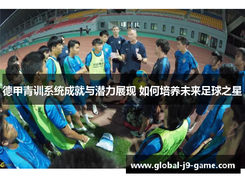 德甲青训系统成就与潜力展现 如何培养未来足球之星 德甲青训系统成就与潜力展现 如何培养未来足球之星