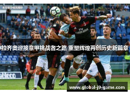 拉齐奥迎接意甲挑战者之路 重塑辉煌再创历史新篇章 拉齐奥迎接意甲挑战者之路 重塑辉煌再创历史新篇章