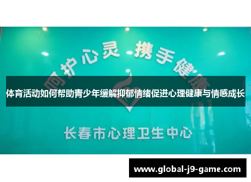 体育活动如何帮助青少年缓解抑郁情绪促进心理健康与情感成长 体育活动如何帮助青少年缓解抑郁情绪促进心理健康与情感成长