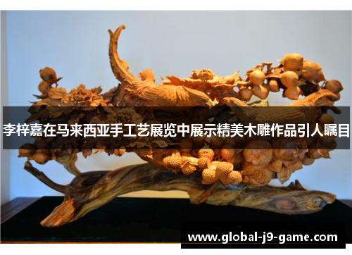 李梓嘉在马来西亚手工艺展览中展示精美木雕作品引人瞩目 李梓嘉在马来西亚手工艺展览中展示精美木雕作品引人瞩目