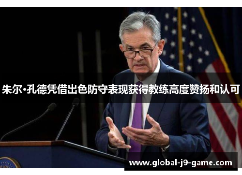 朱尔·孔德凭借出色防守表现获得教练高度赞扬和认可 朱尔·孔德凭借出色防守表现获得教练高度赞扬和认可