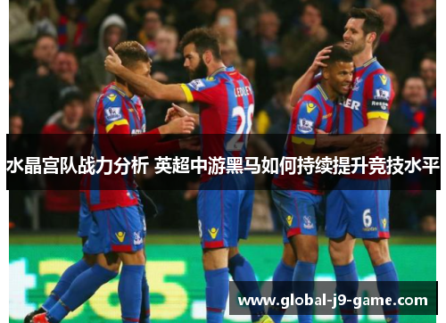 水晶宫队战力分析 英超中游黑马如何持续提升竞技水平 水晶宫队战力分析 英超中游黑马如何持续提升竞技水平