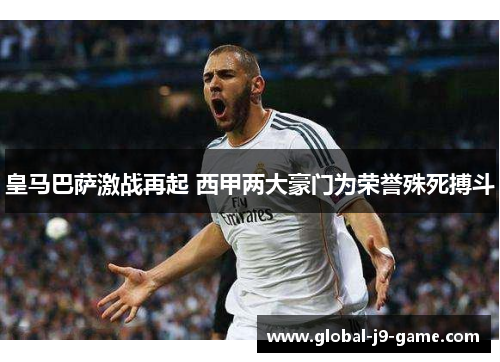皇马巴萨激战再起 西甲两大豪门为荣誉殊死搏斗 皇马巴萨激战再起 西甲两大豪门为荣誉殊死搏斗