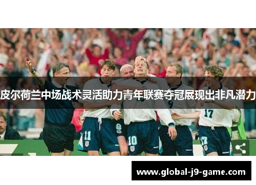 皮尔荷兰中场战术灵活助力青年联赛夺冠展现出非凡潜力 皮尔荷兰中场战术灵活助力青年联赛夺冠展现出非凡潜力