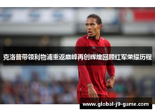 克洛普带领利物浦重返巅峰再创辉煌回顾红军荣耀历程 克洛普带领利物浦重返巅峰再创辉煌回顾红军荣耀历程