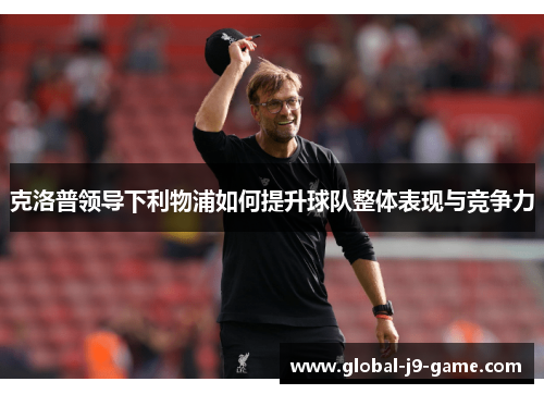 克洛普领导下利物浦如何提升球队整体表现与竞争力 克洛普领导下利物浦如何提升球队整体表现与竞争力
