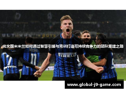 尤文国米米兰如何通过智慧引援与青训打造可持续竞争力的团队重建之路 尤文国米米兰如何通过智慧引援与青训打造可持续竞争力的团队重建之路