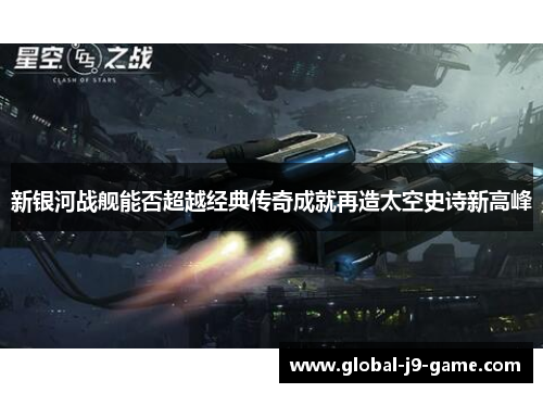 新银河战舰能否超越经典传奇成就再造太空史诗新高峰 新银河战舰能否超越经典传奇成就再造太空史诗新高峰
