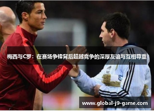 梅西与C罗:在赛场争锋背后超越竞争的深厚友谊与互相尊重 梅西与C罗:在赛场争锋背后超越竞争的深厚友谊与互相尊重