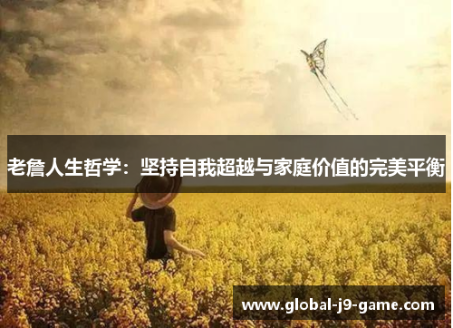 老詹人生哲学:坚持自我超越与家庭价值的完美平衡 老詹人生哲学:坚持自我超越与家庭价值的完美平衡