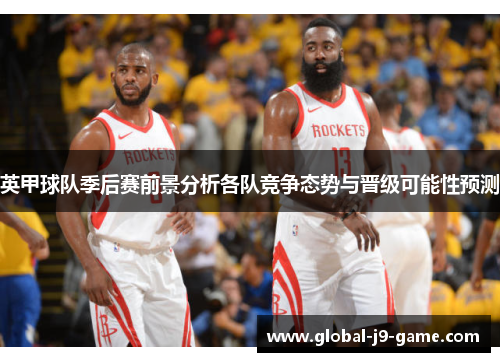 英甲球队季后赛前景分析各队竞争态势与晋级可能性预测 英甲球队季后赛前景分析各队竞争态势与晋级可能性预测