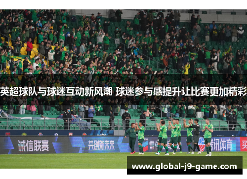 英超球队与球迷互动新风潮 球迷参与感提升让比赛更加精彩 英超球队与球迷互动新风潮 球迷参与感提升让比赛更加精彩
