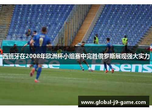 西班牙在2008年欧洲杯小组赛中完胜俄罗斯展现强大实力 西班牙在2008年欧洲杯小组赛中完胜俄罗斯展现强大实力