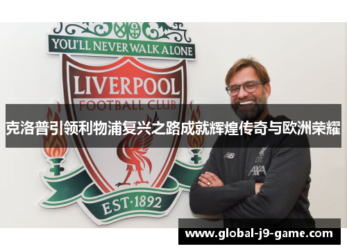 克洛普引领利物浦复兴之路成就辉煌传奇与欧洲荣耀 克洛普引领利物浦复兴之路成就辉煌传奇与欧洲荣耀