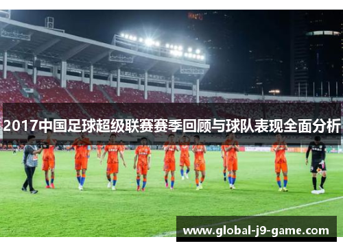 2017中国足球超级联赛赛季回顾与球队表现全面分析 2017中国足球超级联赛赛季回顾与球队表现全面分析