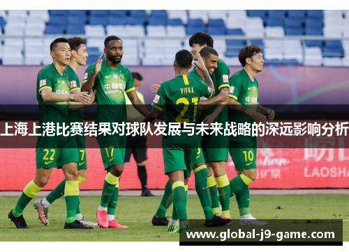 上海上港比赛结果对球队发展与未来战略的深远影响分析 上海上港比赛结果对球队发展与未来战略的深远影响分析