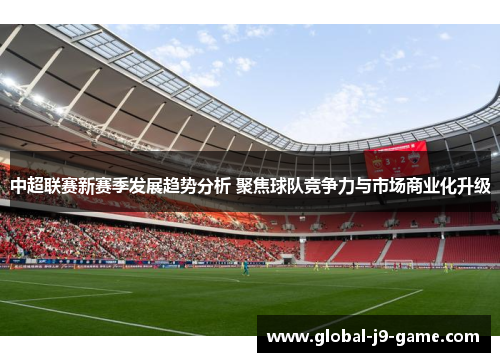中超联赛新赛季发展趋势分析 聚焦球队竞争力与市场商业化升级 中超联赛新赛季发展趋势分析 聚焦球队竞争力与市场商业化升级