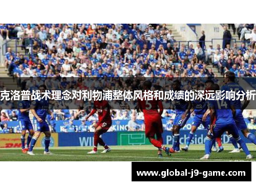 克洛普战术理念对利物浦整体风格和成绩的深远影响分析 克洛普战术理念对利物浦整体风格和成绩的深远影响分析