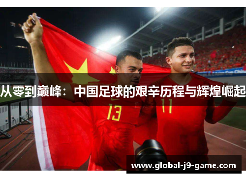 从零到巅峰：中国足球的艰辛历程与辉煌崛起