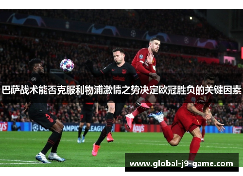 巴萨战术能否克服利物浦激情之势决定欧冠胜负的关键因素 巴萨战术能否克服利物浦激情之势决定欧冠胜负的关键因素