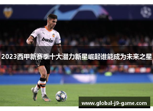 2023西甲新赛季十大潜力新星崛起谁能成为未来之星 2023西甲新赛季十大潜力新星崛起谁能成为未来之星