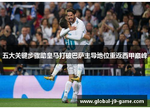 五大关键步骤助皇马打破巴萨主导地位重返西甲巅峰 五大关键步骤助皇马打破巴萨主导地位重返西甲巅峰
