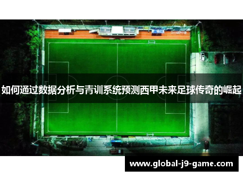 如何通过数据分析与青训系统预测西甲未来足球传奇的崛起 如何通过数据分析与青训系统预测西甲未来足球传奇的崛起