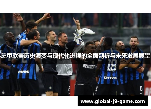 意甲联赛历史演变与现代化进程的全面剖析与未来发展展望 意甲联赛历史演变与现代化进程的全面剖析与未来发展展望