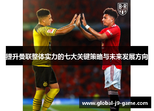 提升曼联整体实力的七大关键策略与未来发展方向 提升曼联整体实力的七大关键策略与未来发展方向