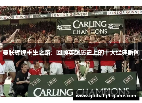 曼联辉煌重生之路:回顾英超历史上的十大经典瞬间 曼联辉煌重生之路:回顾英超历史上的十大经典瞬间
