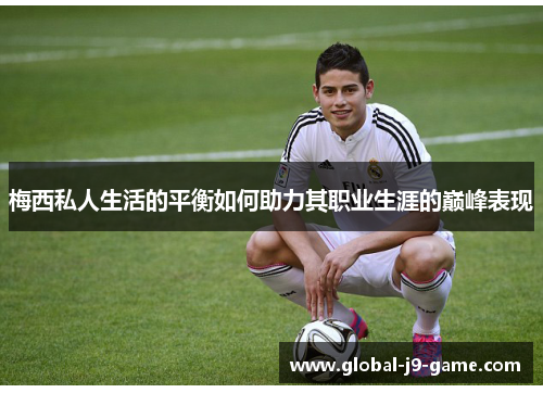 梅西私人生活的平衡如何助力其职业生涯的巅峰表现 梅西私人生活的平衡如何助力其职业生涯的巅峰表现