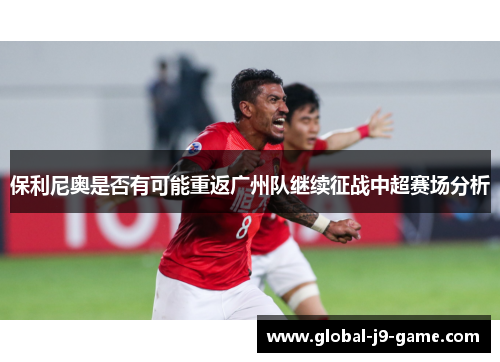 保利尼奥是否有可能重返广州队继续征战中超赛场分析 保利尼奥是否有可能重返广州队继续征战中超赛场分析