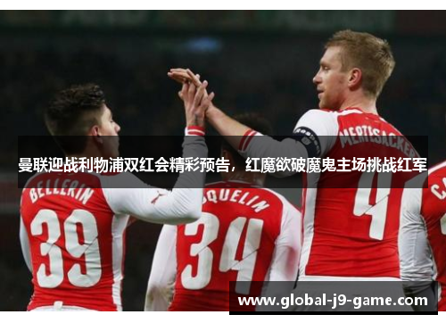 曼联迎战利物浦双红会精彩预告,红魔欲破魔鬼主场挑战红军 曼联迎战利物浦双红会精彩预告,红魔欲破魔鬼主场挑战红军