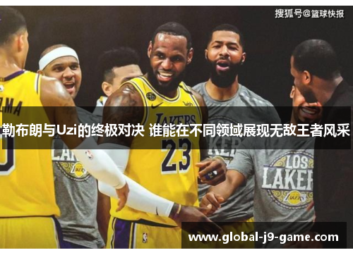 勒布朗与Uzi的终极对决 谁能在不同领域展现无敌王者风采 勒布朗与Uzi的终极对决 谁能在不同领域展现无敌王者风采