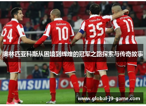 奥林匹亚科斯从困境到辉煌的冠军之路探索与传奇故事 奥林匹亚科斯从困境到辉煌的冠军之路探索与传奇故事