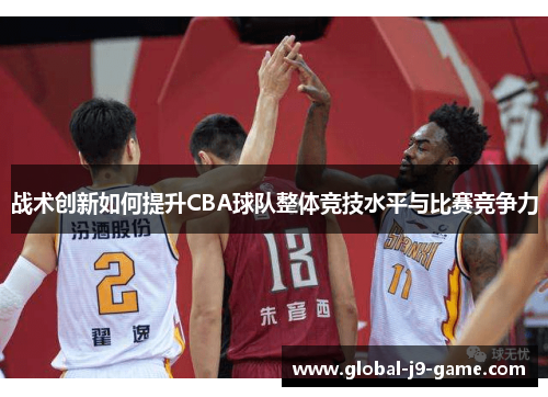 战术创新如何提升CBA球队整体竞技水平与比赛竞争力 战术创新如何提升CBA球队整体竞技水平与比赛竞争力