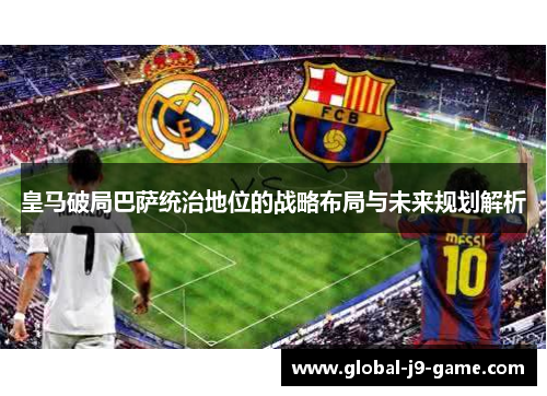 皇马破局巴萨统治地位的战略布局与未来规划解析 皇马破局巴萨统治地位的战略布局与未来规划解析