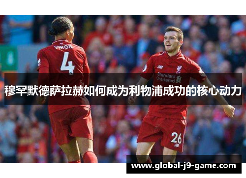 穆罕默德萨拉赫如何成为利物浦成功的核心动力 穆罕默德萨拉赫如何成为利物浦成功的核心动力