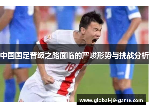 中国国足晋级之路面临的严峻形势与挑战分析 中国国足晋级之路面临的严峻形势与挑战分析