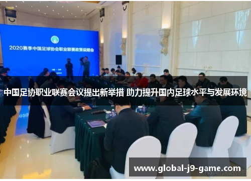 中国足协职业联赛会议提出新举措 助力提升国内足球水平与发展环境 中国足协职业联赛会议提出新举措 助力提升国内足球水平与发展环境