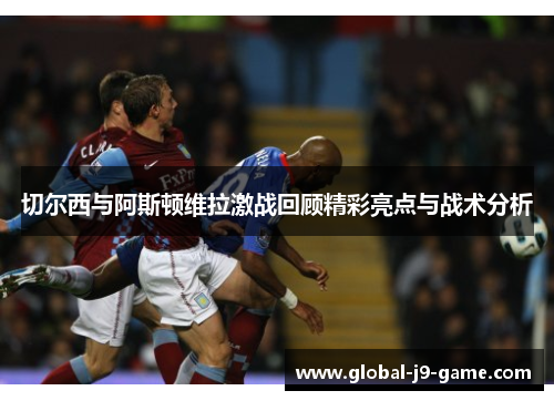 切尔西与阿斯顿维拉激战回顾精彩亮点与战术分析 切尔西与阿斯顿维拉激战回顾精彩亮点与战术分析