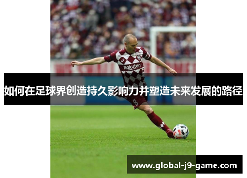 如何在足球界创造持久影响力并塑造未来发展的路径 如何在足球界创造持久影响力并塑造未来发展的路径